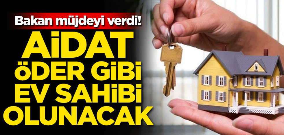 Bakan müjdeyi verdi! Aidat öder gibi ev alınacak