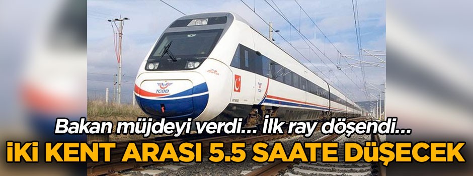 Bakan müjdeyi verdi… İlk ray döşendi… İki kent arası 5.5 saate düşecek