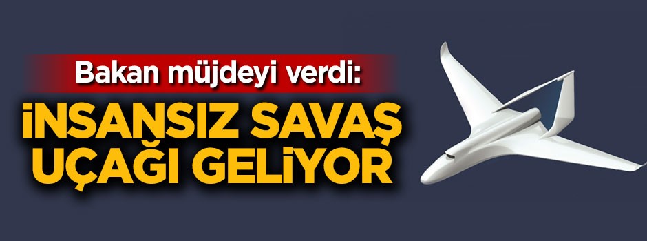 Bakan müjdeyi verdi: İnsansız savaş uçağı geliyor