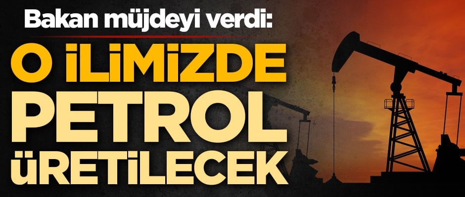 Bakan müjdeyi verdi: O ilimizde petrol üretilecek