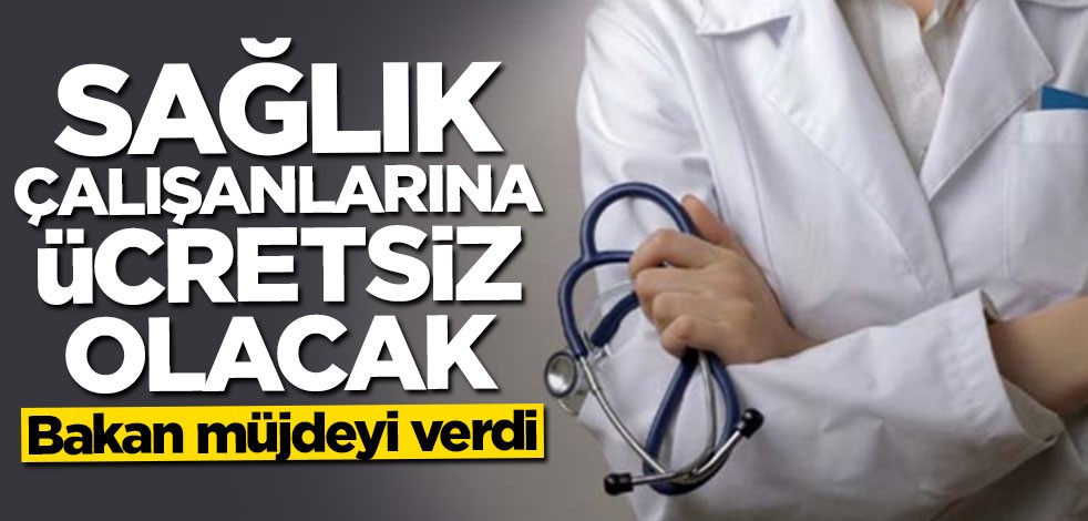 Bakan müjdeyi verdi: Sağlık çalışanlarına ücretsiz olacak