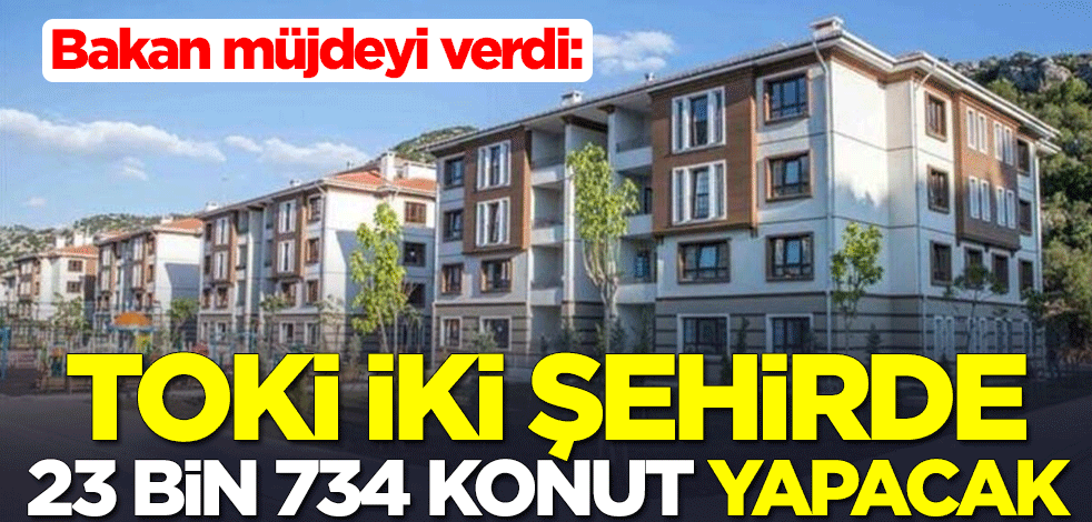 Bakan müjdeyi verdi: TOKİ iki şehirde 23 bin 734 konut inşa edecek
