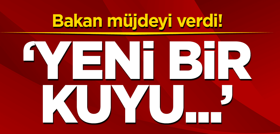 Bakan müjdeyi verdi! 'Yeni bir kuyu...'
