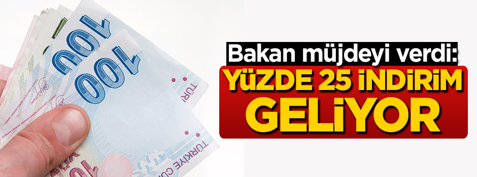 Bakan müjdeyi verdi: Yüzde 25 indirim geliyor!