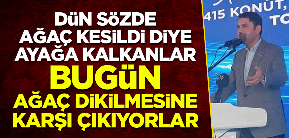 Bakan Murat Kurum: Dün sözde ağaç kesildi diye ayağa kalkanlar, bugün ağaç dikilmesine karşı çıkıyorlar