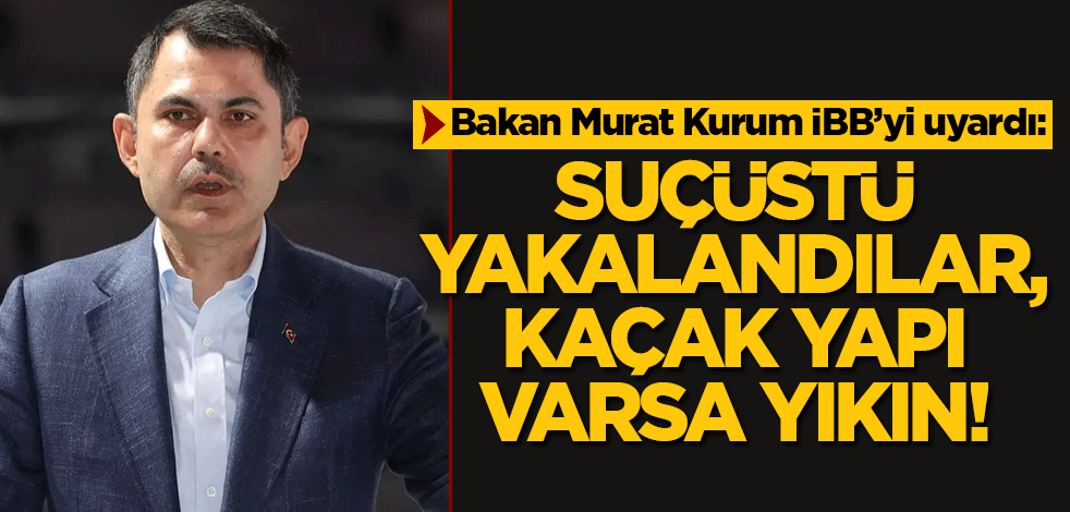 Bakan Murat Kurum İBB'yi uyardı: Suçüstü yakalandılar, kaçak yapı varsa yıkın!