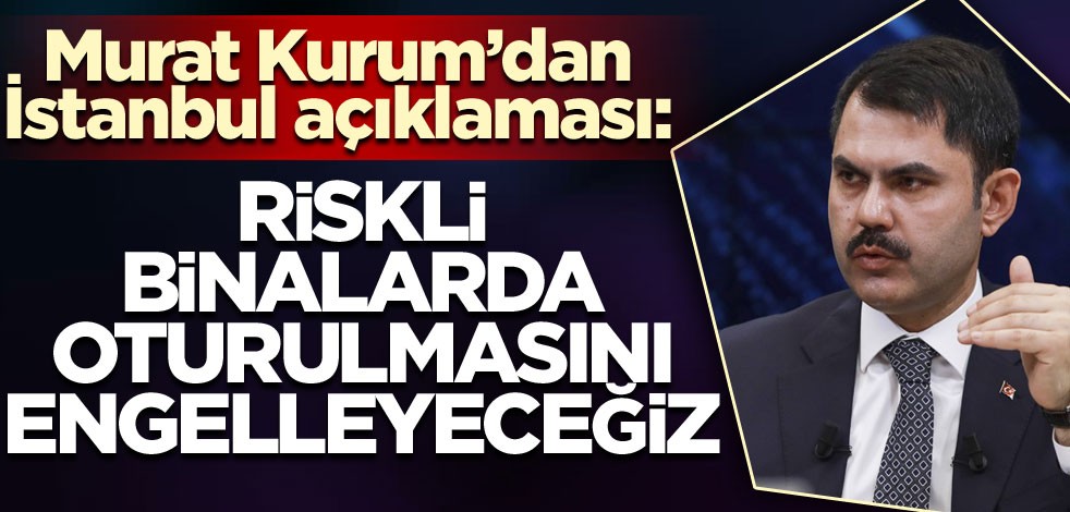 Bakan Murat Kurum: İstanbul'da vatandaşlarımızın riskli binalarda oturmasını engelleyeceğiz