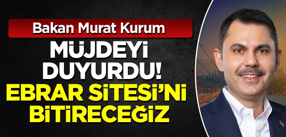 Bakan Murat kurum müjdeyi duyurdu! Ebrar Sitesi’ni yıl sonunda bitireceğiz...