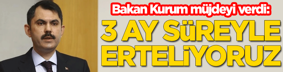Bakan Murat Kurum müjdeyi verdi: 3 ay süreyle erteliyoruz