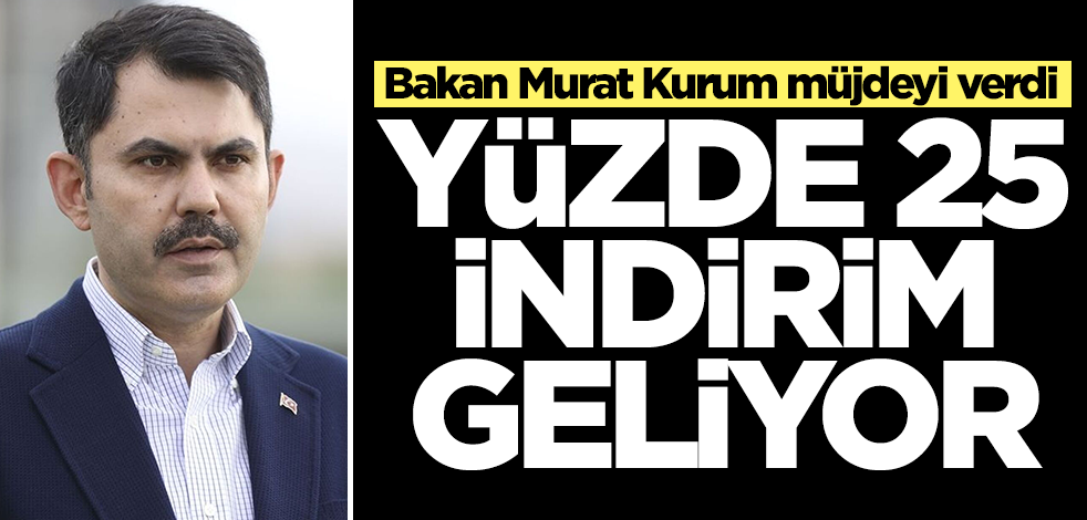 Bakan Murat Kurum müjdeyi verdi! Yüzde 25 indirim geliyor