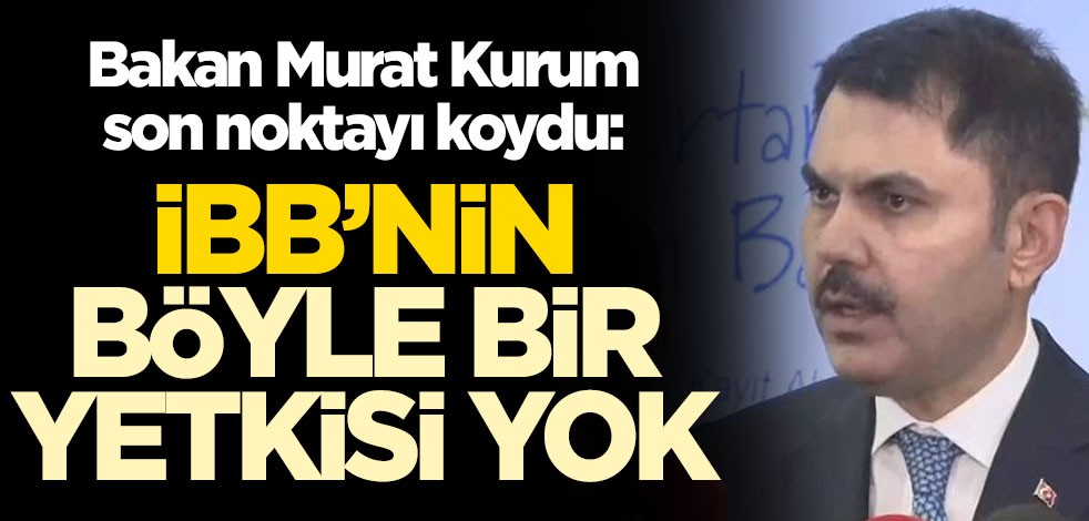 Bakan Murat Kurum son noktayı koydu: İBB'nin böyle bir yetkisi yok