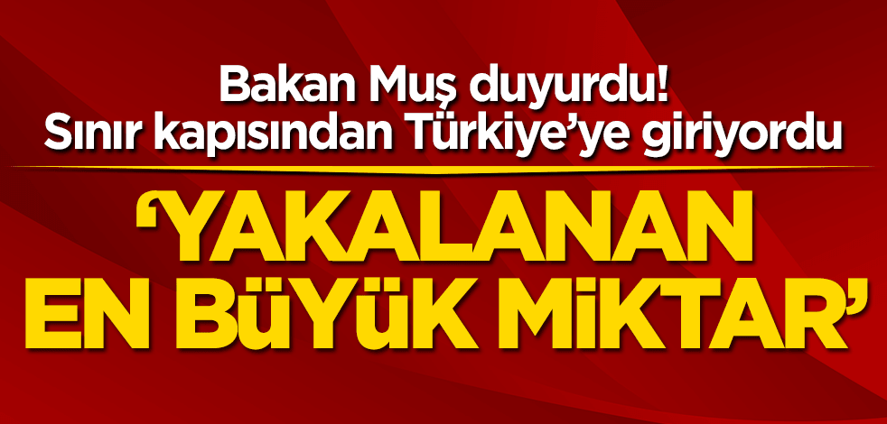 Bakan Muş duyurdu! Sınır kapısından Türkiye’ye giriyordu… ‘Yakalanan en büyük miktar’