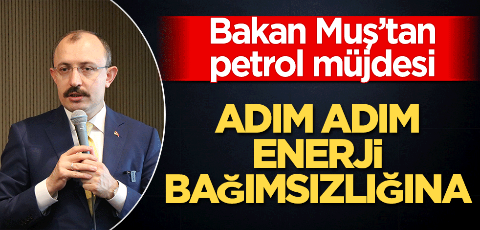 Bakan Muş’tan petrol müjdesi Adım adım enerji bağımsızlığına