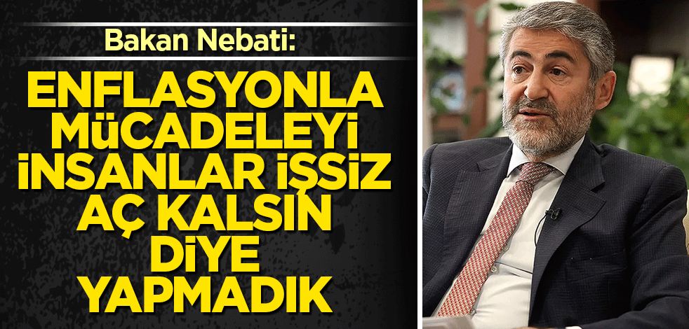 Bakan Nebati: Biz enflasyonla mücadeleyi insanlar işsiz, aç kalsın diye yapmadık