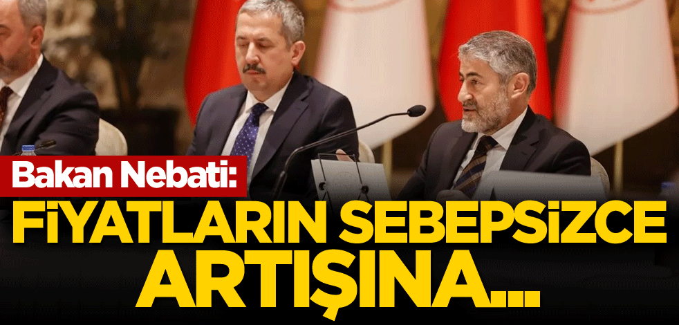 Bakan Nebati: Fiyatların sebepsizce artışına...
