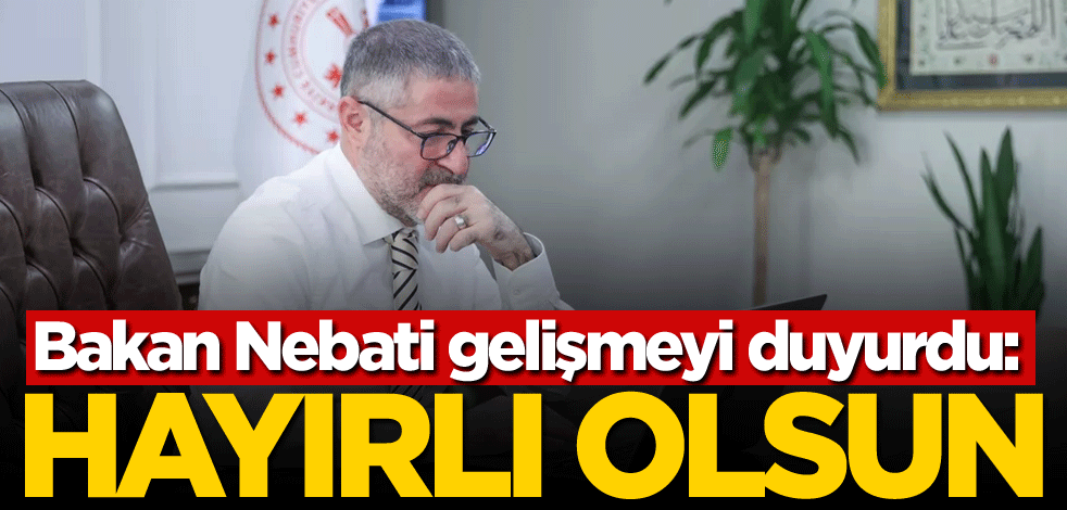 Bakan Nebati gelişmeyi duyurdu: Hayırlı olsun