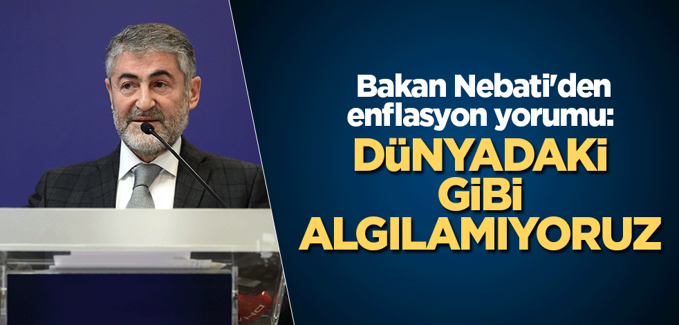 Bakan Nebati'den enflasyon yorumu: Dünyadaki gibi algılamıyoruz