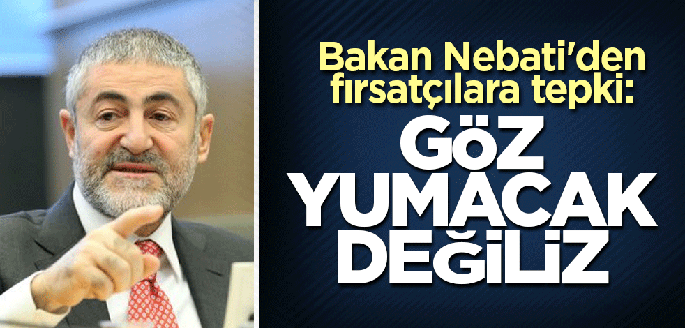 Bakan Nebati'den fırsatçılara tepki: Göz yumacak değiliz