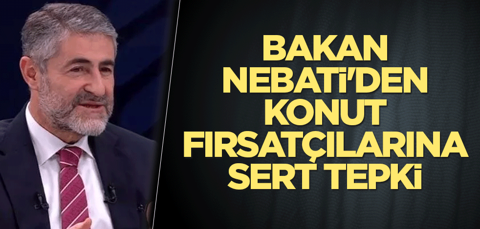 Bakan Nebati'den konut fırsatçılarına sert tepki