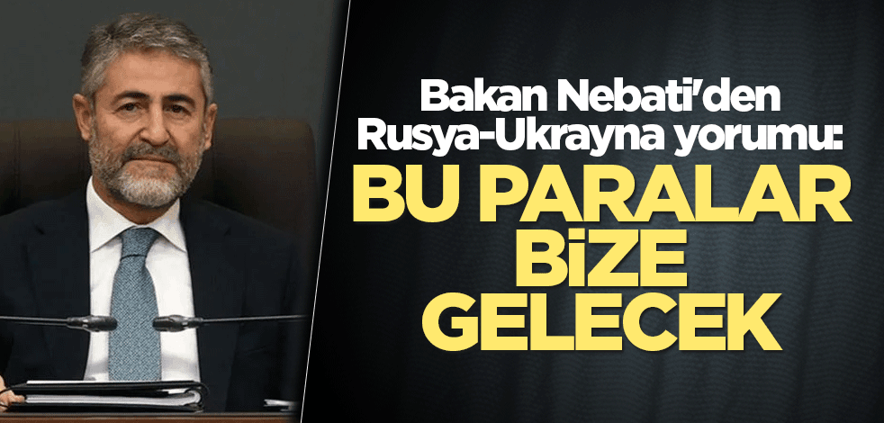 Bakan Nebati'den Rusya-Ukrayna yorumu: Bu paralar bize gelecek