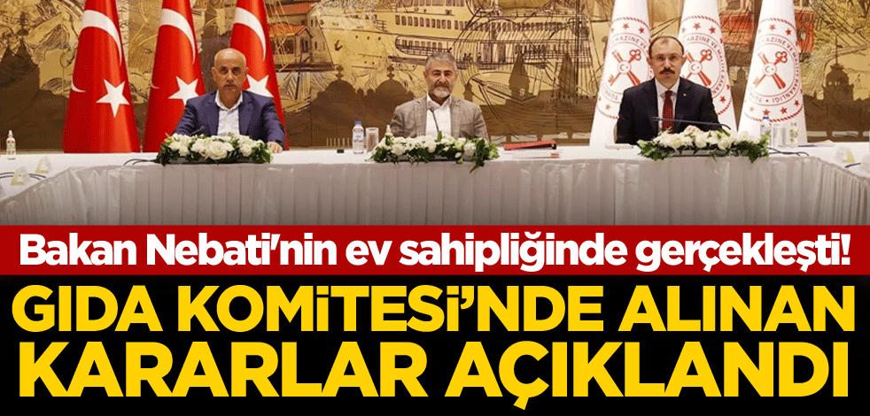 Bakan Nebati'nin ev sahipliğinde gerçekleşti! Gıda Komitesi'nde alınan kararlar açıklandı