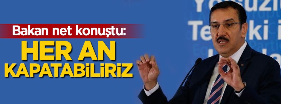 Bakan net konuştu: Her an kapatabiliriz