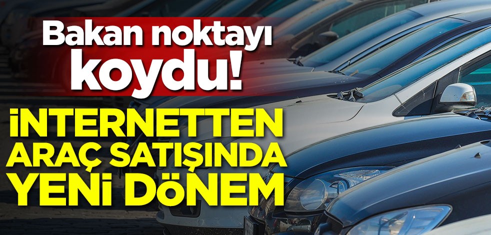 Bakan noktayı koydu! İnternetten araç satışında yeni dönem
