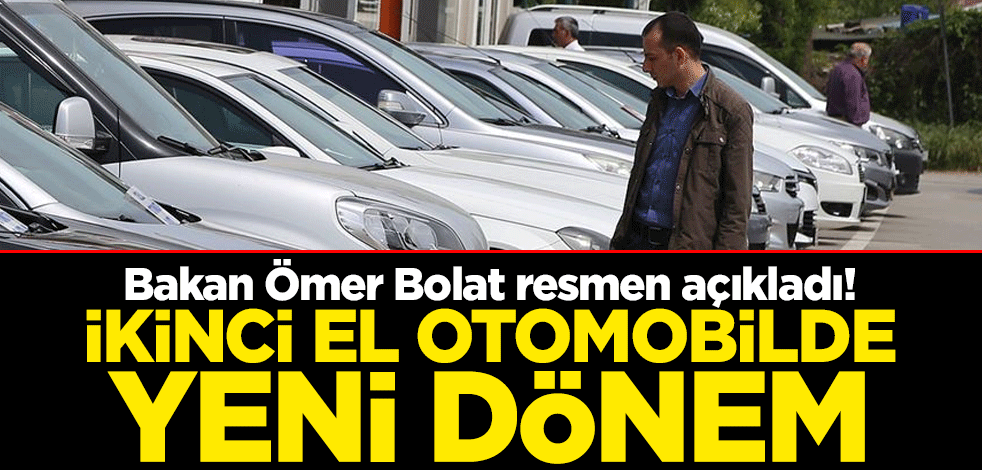 Bakan Ömer Bolat resmen açıkladı! İkinci el otomobilde yeni dönem