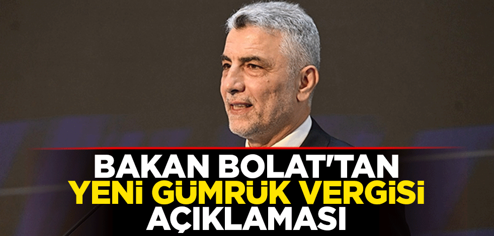 Bakan Ömer Bolat'tan yeni gümrük vergisi açıklaması