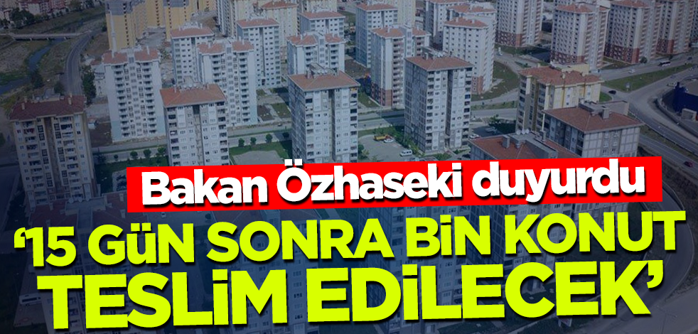 Bakan Özhaseki: 15 gün sonra bin konut teslim edilecek!