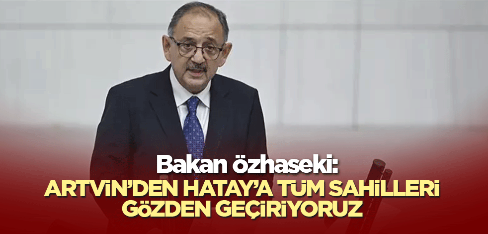 Bakan Özhaseki: Artvin’den Hatay’a tüm sahilleri gözden geçiriyoruz