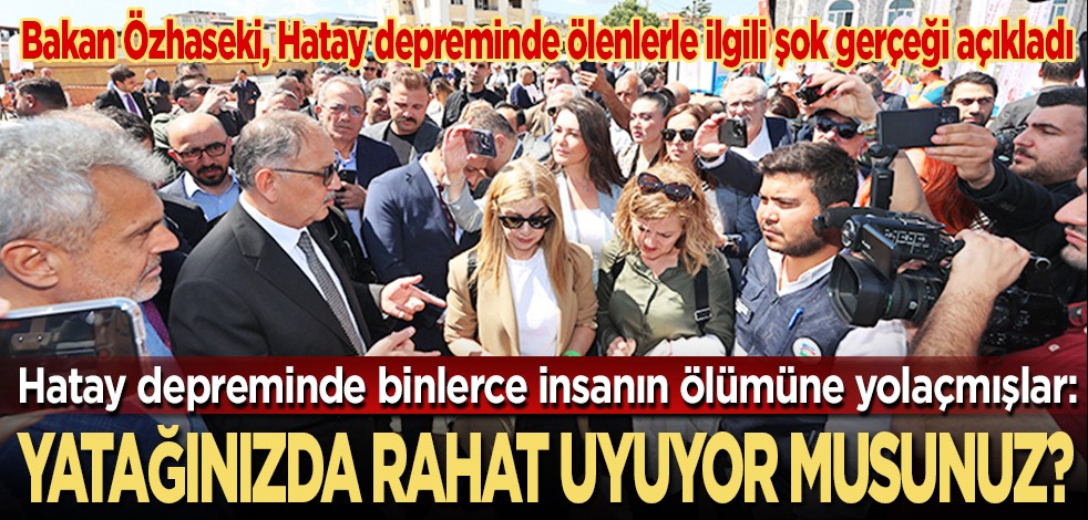 Bakan Özhaseki, Hatay depreminde ölenlerle ilgili şok gerçeği açıkladı... Hatay depreminde binlerce insanın ölümüne yolaçmışlar: Yatağınızda rahat uyuyor musunuz?
