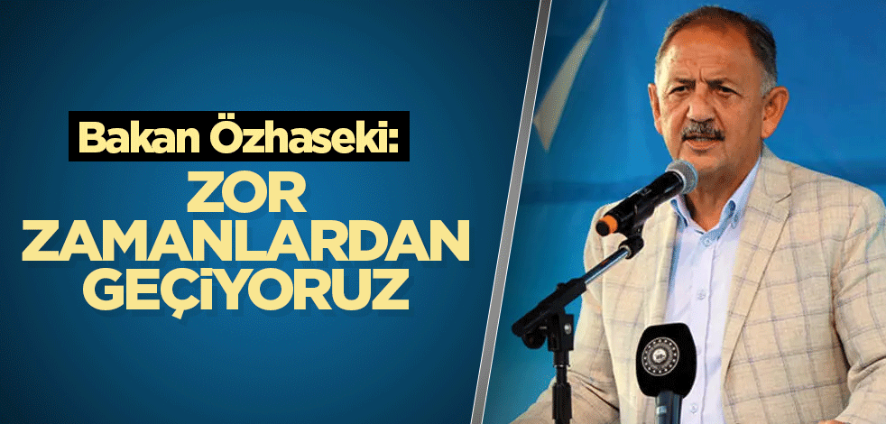 Bakan Özhaseki: Zor zamanlardan geçiyoruz