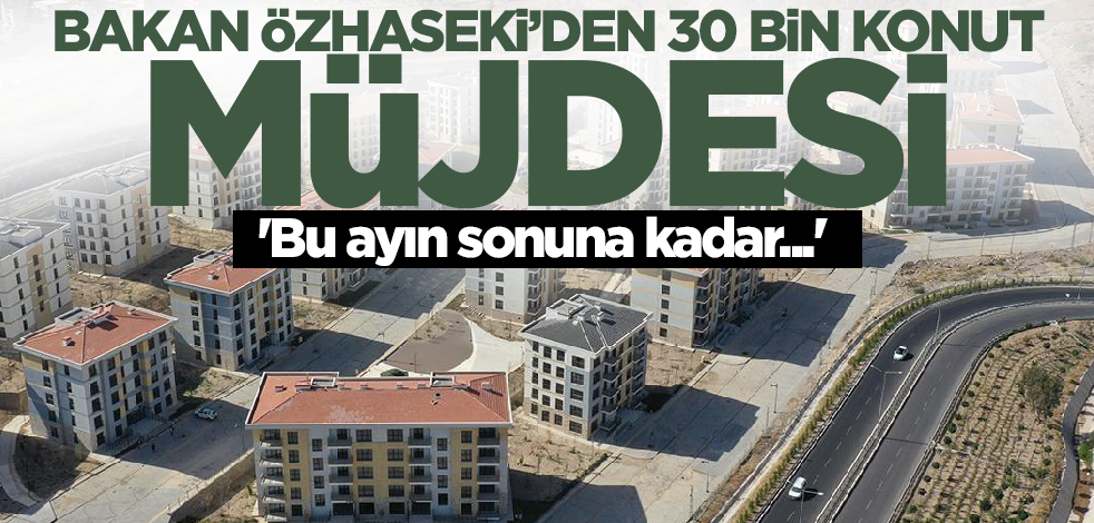Bakan Özhaseki'den 30 bin konut müjdesi! 'Bu ayın sonuna kadar...'