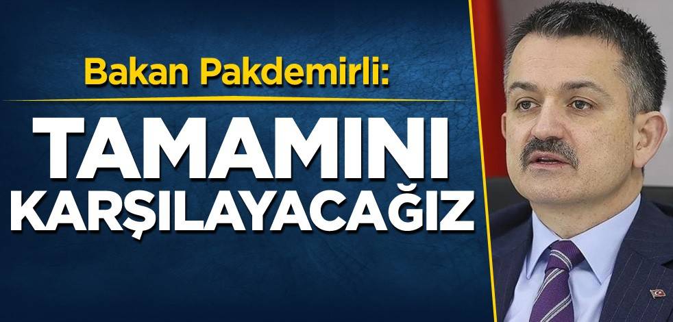 Bakan Pakdemirli: Tamamını karşılayacağız