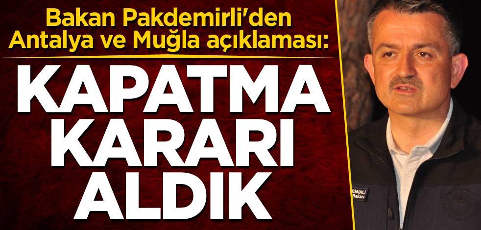 Bakan Pakdemirli'den Antalya ve Muğla açıklaması: Kapatma kararı aldık