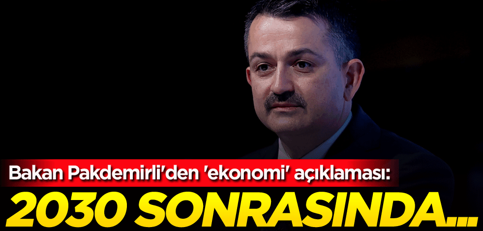 Bakan Pakdemirli'den 'ekonomi' açıklaması: 2030 sonrasında...