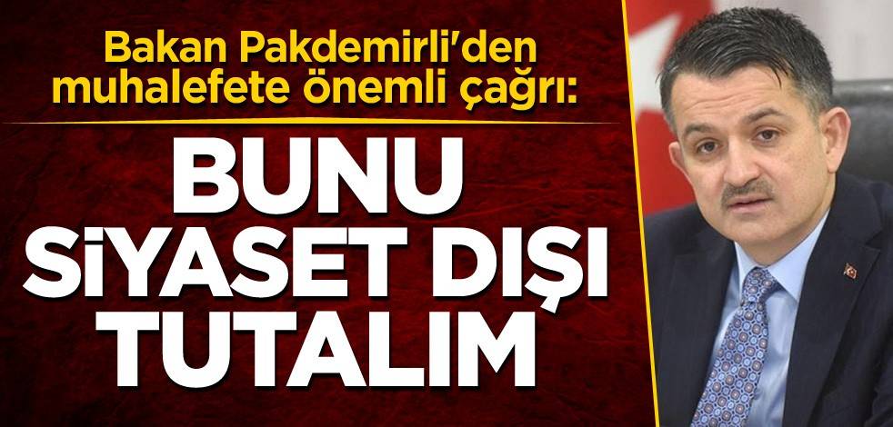 Bakan Pakdemirli'den muhalefete önemli çağrı: Bunu siyaset dışı tutalım