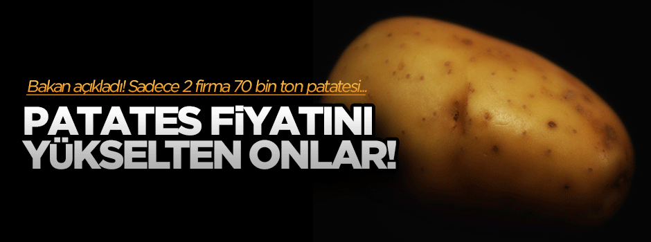 Bakan patates fiyatını yükselten o iki stokçuyu açıkladı