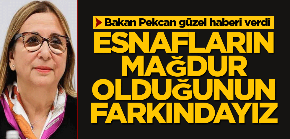 Bakan Pekcan: Esnafların mağdur olduğunun farkındayız