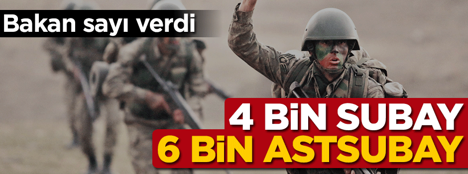 Bakan sayı verdi! 4 bin subay, 6 bin astsubay