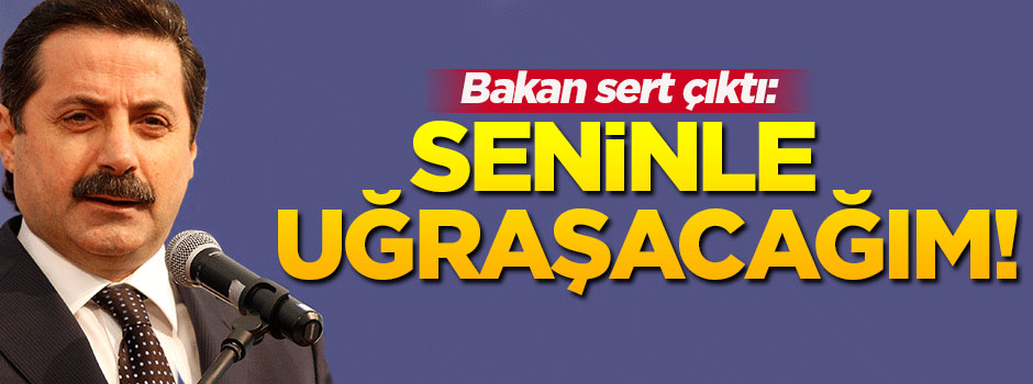 Bakan sert çıktı: Seninle uğraşacağım