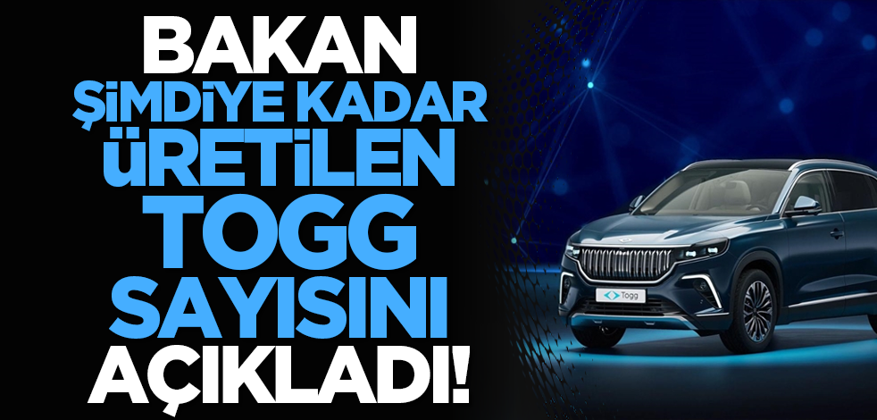 Bakan şimdiye kadar üretilen TOGG sayısını açıkladı!