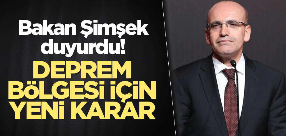 Bakan Şimşek duyurdu! Deprem bölgesi için yeni karar