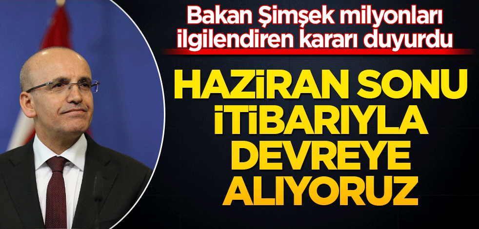 Bakan Şimşek duyurdu: Haziran sonu itibarıyla devreye alıyoruz
