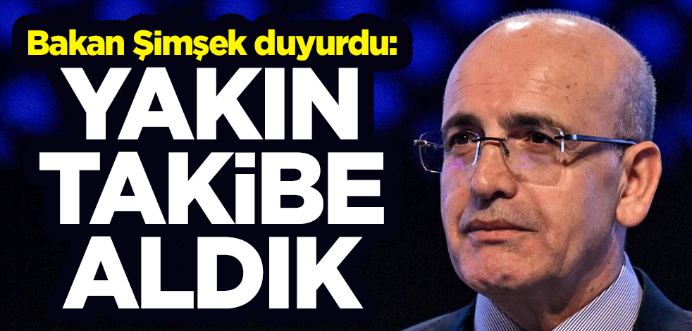 Bakan Şimşek duyurdu: Yakın takibe aldık
