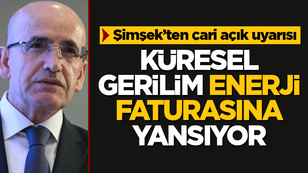 Bakan Şimşek’ten cari açık uyarısı: Öngörülerin üzerine çıkabilir! Küresel gerilim enerji faturasına yansıyor