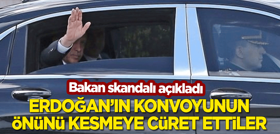 Bakan skandalı açıkladı! "Erdoğan'ın konvoyunun önünü kesmeye cüret ettiler"