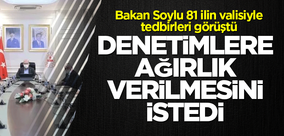 Bakan Soylu 81 ilin valisiyle tedbirleri görüştü! 'Denetimlere ağırlık verilmesini istedi'