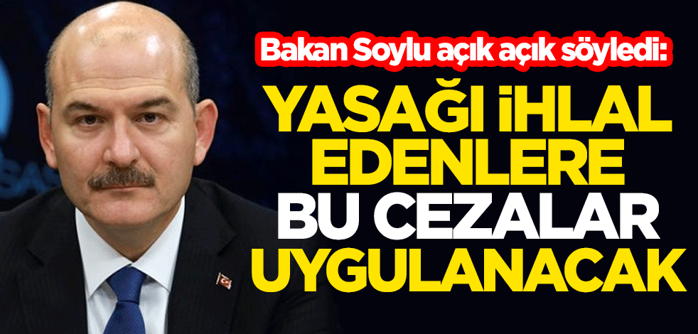 Bakan Soylu, açık açık söyledi: Sokağa çıkma yasağını ihlal edenlere hapis ve para cezası uygulanacak